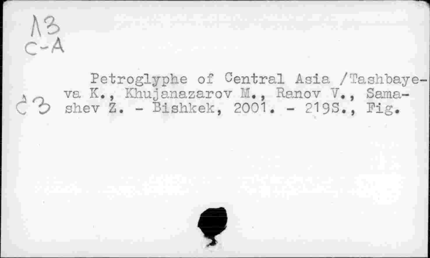 ﻿А
Petroglyphe of Central Asia /Tashhaye-va K., Khujanazarov M., Ranov V., Sama-shev Z. - Bishkek, 2001. - 2193., Pig.